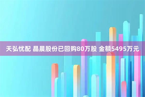 天弘忧配 晶晨股份已回购80万股 金额5495万元