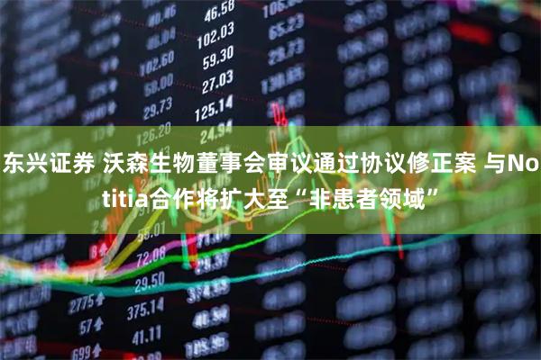 东兴证券 沃森生物董事会审议通过协议修正案 与Notitia合作将扩大至“非患者领域”