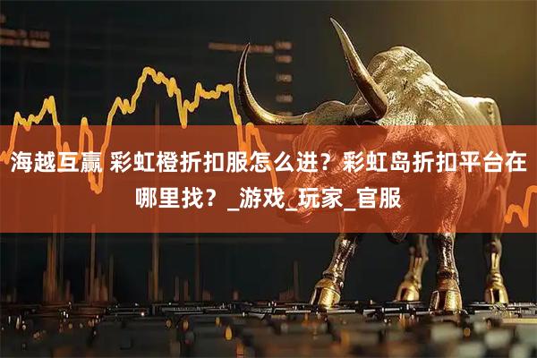 海越互赢 彩虹橙折扣服怎么进？彩虹岛折扣平台在哪里找？_游戏_玩家_官服