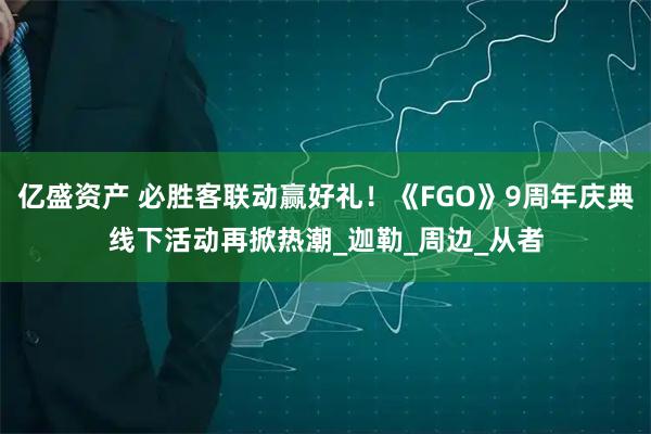 亿盛资产 必胜客联动赢好礼！《FGO》9周年庆典线下活动再掀热潮_迦勒_周边_从者