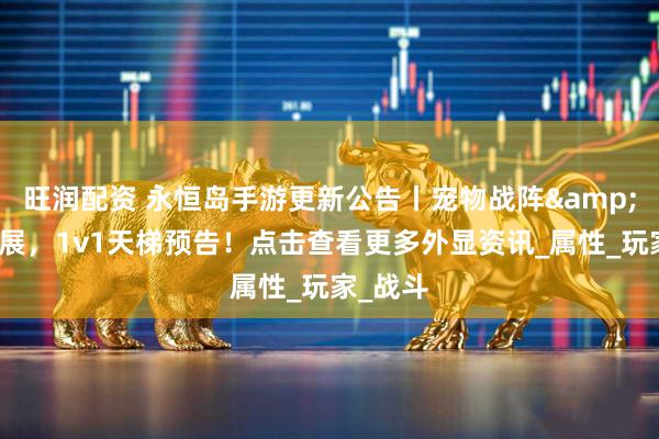 旺润配资 永恒岛手游更新公告丨宠物战阵&灵宠拓展，1v1天梯预告！点击查看更多外显资讯_属性_玩家_战斗