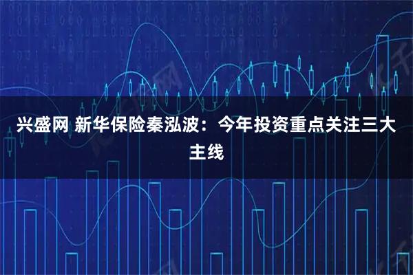 兴盛网 新华保险秦泓波：今年投资重点关注三大主线