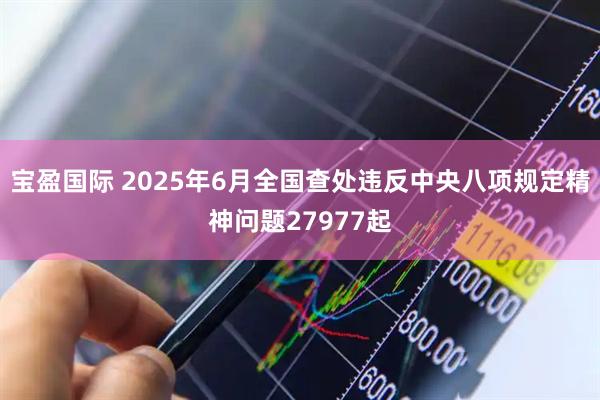 宝盈国际 2025年6月全国查处违反中央八项规定精神问题27977起