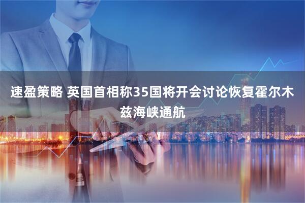 速盈策略 英国首相称35国将开会讨论恢复霍尔木兹海峡通航