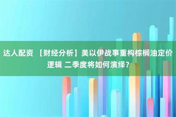 达人配资 【财经分析】美以伊战事重构棕榈油定价逻辑 二季度将如何演绎？