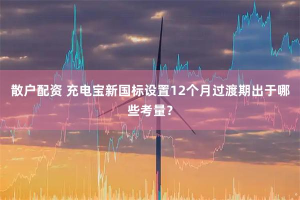 散户配资 充电宝新国标设置12个月过渡期出于哪些考量？