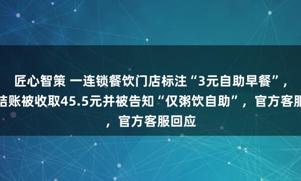 匠心智策 一连锁餐饮门店标注“3元自助早餐”，两人结账被收取45.5元并被告知“仅粥饮自助”，官方客服回应