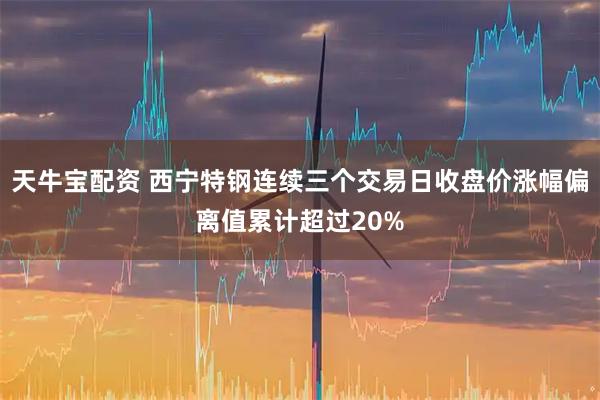 天牛宝配资 西宁特钢连续三个交易日收盘价涨幅偏离值累计超过20%