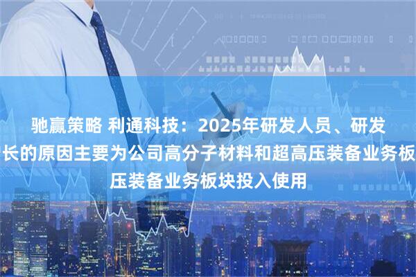 驰赢策略 利通科技：2025年研发人员、研发支出大幅增长的原因主要为公司高分子材料和超高压装备业务板块投入使用