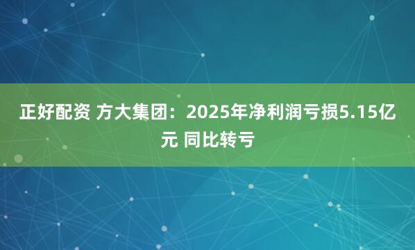 正好配资 方大集团：2025年净利润亏损5.15亿元 同比转亏