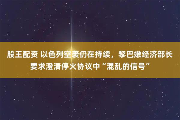 股王配资 以色列空袭仍在持续，黎巴嫩经济部长要求澄清停火协议中“混乱的信号”