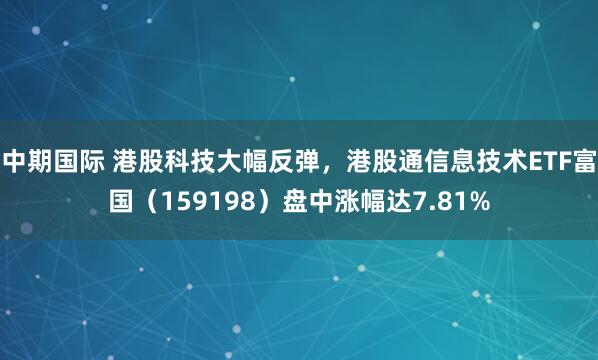 中期国际 港股科技大幅反弹，港股通信息技术ETF富国（159198）盘中涨幅达7.81%