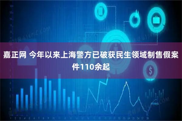 嘉正网 今年以来上海警方已破获民生领域制售假案件110余起