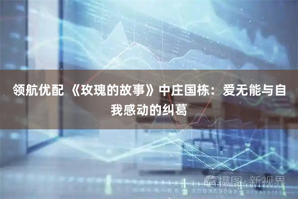 领航优配 《玫瑰的故事》中庄国栋：爱无能与自我感动的纠葛