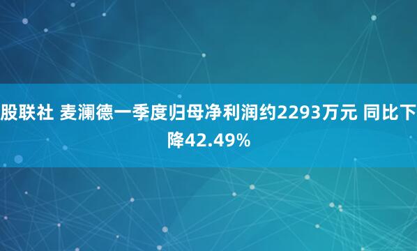 股联社 麦澜德一季度归母净利润约2293万元 同比下降42.49%